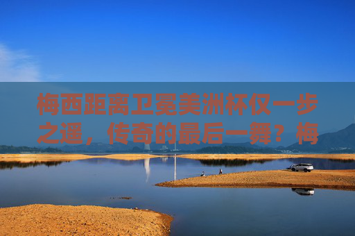 梅西距离卫冕美洲杯仅一步之遥,传奇的最后一舞?梅西卫冕美洲杯一步之遥,传奇最后一舞? 梅西距离卫冕美洲杯仅一步之遥,传奇的最后一舞?梅西卫冕美洲杯一步之遥,传奇最后一舞?
