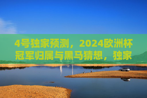 4号独家预测,2024欧洲杯冠军归属与黑马猜想,独家预测,2024欧洲杯冠军归属与黑马猜想 4号独家预测,2024欧洲杯冠军归属与黑马猜想,独家预测,2024欧洲杯冠军归属与黑马猜想