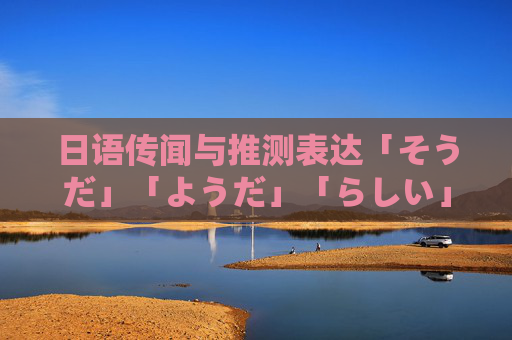 日语传闻与推测表达「そうだ」「ようだ」「らしい」的历年真题解析与用法辨析，日语传闻与推测表达「そうだ」「ようだ」「らしい」历年真题解析及用法辨析