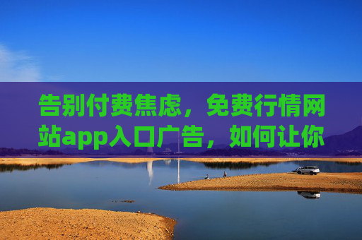 告别付费焦虑，免费行情网站app入口广告，如何让你轻松掌握市场先机？免费行情APP入口广告，告别付费焦虑，轻松掌握市场先机