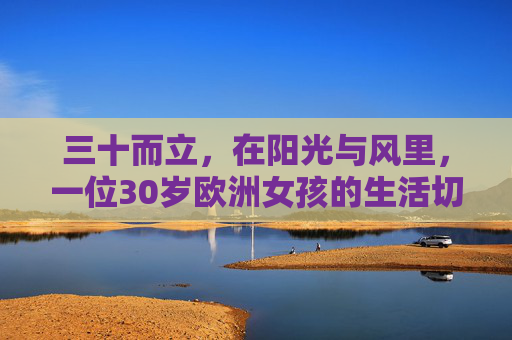 三十而立，在阳光与风里，一位30岁欧洲女孩的生活切片，三十而立，阳光风里的欧洲女孩生活切片