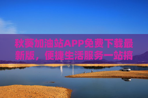 秋葵加油站APP免费下载最新版，便捷生活服务一站搞定！秋葵加油站APP免费下载，便捷生活服务一站搞定
