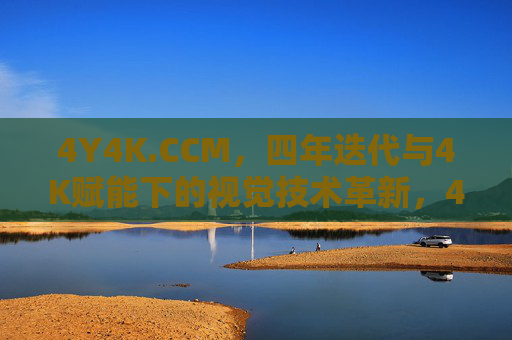 4Y4K.CCM,四年迭代与4K赋能下的视觉技术革新,4Y4K.CCM,四年迭代与4K赋能下的视觉技术革新 4Y4K.CCM,四年迭代与4K赋能下的视觉技术革新,4Y4K.CCM,四年迭代与4K赋能下的视觉技术革新