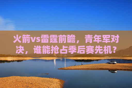 火箭vs雷霆前瞻，青年军对决，谁能抢占季后赛先机？火箭vs雷霆，青年军对决，谁能抢占季后赛先机？