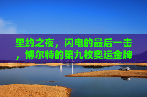 里约之夜,闪电的最后一击,博尔特的第九枚奥运金牌与百米传奇的终章,博尔特里约第九金,百米传奇终章 里约之夜,闪电的最后一击,博尔特的第九枚奥运金牌与百米传奇的终章,博尔特里约第九金,百米传奇终章