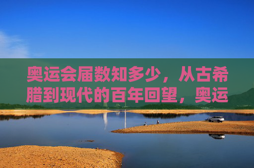 奥运会届数知多少,从古希腊到现代的百年回望,奥运会届数百年回望,从古希腊到现代 奥运会届数知多少,从古希腊到现代的百年回望,奥运会届数百年回望,从古希腊到现代