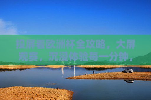 投屏看欧洲杯全攻略,大屏观赛,沉浸体验每一分钟,投屏欧洲杯全攻略,大屏沉浸,观赛每一分钟 投屏看欧洲杯全攻略,大屏观赛,沉浸体验每一分钟,投屏欧洲杯全攻略,大屏沉浸,观赛每一分钟