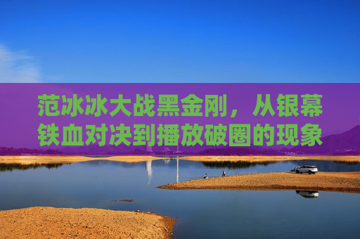 范冰冰大战黑金刚,从银幕铁血对决到播放破圈的现象级密码,范冰冰大战黑金刚,银幕铁血对决与播放破圈现象级密码 范冰冰大战黑金刚,从银幕铁血对决到播放破圈的现象级密码,范冰冰大战黑金刚,银幕铁血对决与播放破圈现象级密码