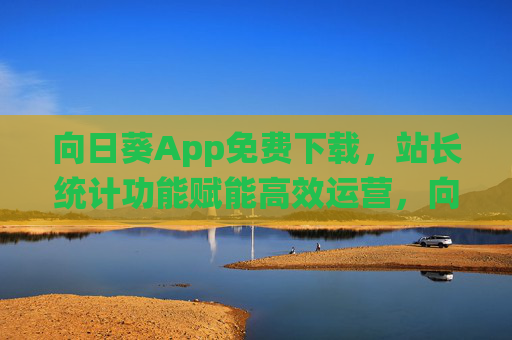 向日葵App免费下载,站长统计功能赋能高效运营,向阳而生更轻松!向日葵App免费下载,站长统计赋能高效运营,向阳而生更轻松 向日葵App免费下载,站长统计功能赋能高效运营,向阳而生更轻松!向日葵App免费下载,站长统计赋能高效运营,向阳而生更轻松