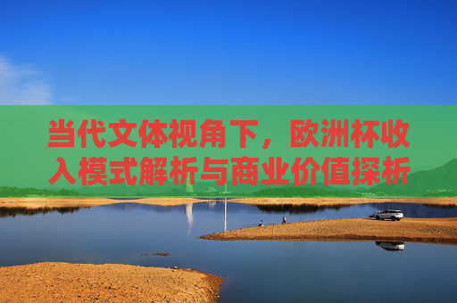 当代文体视角下,欧洲杯收入模式解析与商业价值探析,当代文体视角下欧洲杯收入模式与商业价值探析 当代文体视角下,欧洲杯收入模式解析与商业价值探析,当代文体视角下欧洲杯收入模式与商业价值探析