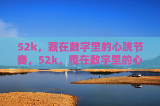 52k,藏在数字里的心跳节奏,52k,藏在数字里的心跳节奏 52k,藏在数字里的心跳节奏,52k,藏在数字里的心跳节奏