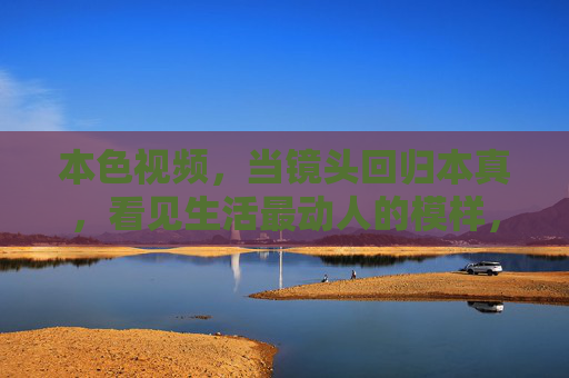 本色视频,当镜头回归本真,看见生活最动人的模样,本色视频,回归本真,照见生活本真模样 本色视频,当镜头回归本真,看见生活最动人的模样,本色视频,回归本真,照见生活本真模样