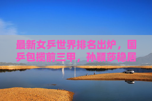 最新女乒世界排名出炉,国乒包揽前三甲,孙颖莎稳居榜首,新生代力量崛起 最新女乒世界排名出炉,国乒包揽前三甲,孙颖莎稳居榜首,新生代力量崛起