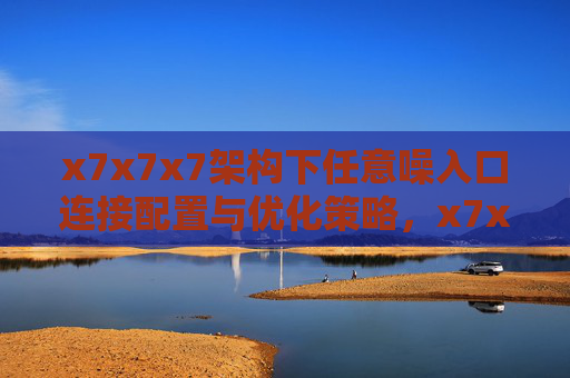 x7x7x7架构下任意噪入口连接配置与优化策略,x7x7x7架构下任意噪入口连接配置与优化策略 x7x7x7架构下任意噪入口连接配置与优化策略,x7x7x7架构下任意噪入口连接配置与优化策略