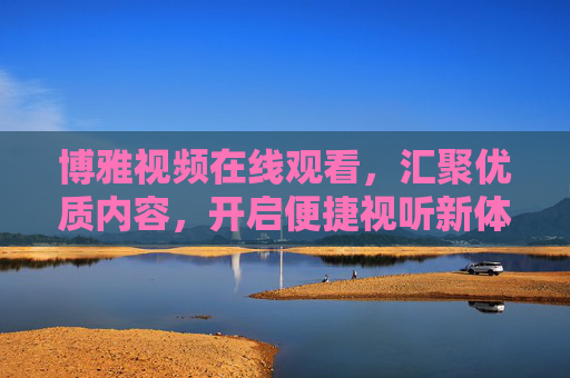 博雅视频在线观看,汇聚优质内容,开启便捷视听新体验,博雅视频,汇聚优质内容,便捷视听新体验 博雅视频在线观看,汇聚优质内容,开启便捷视听新体验,博雅视频,汇聚优质内容,便捷视听新体验