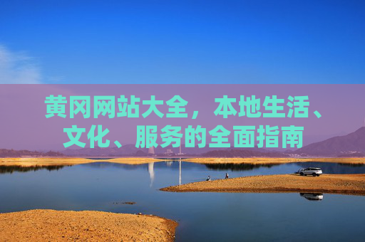 黄冈网站大全,本地生活、文化、服务的全面指南 黄冈网站大全,本地生活、文化、服务的全面指南