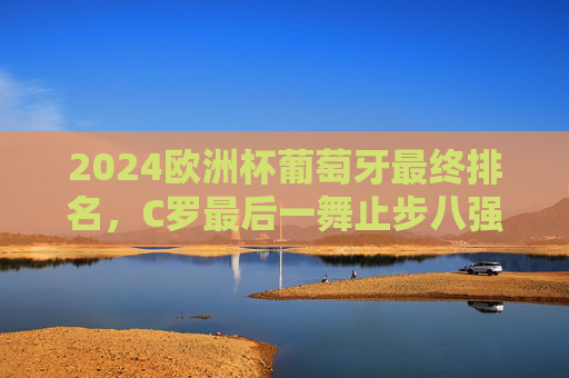 2024欧洲杯葡萄牙最终排名,C罗最后一舞止步八强,黄金一代的传承与遗憾,2024欧洲杯葡萄牙八强落幕,C罗最后一舞,黄金一代的传承与遗憾 2024欧洲杯葡萄牙最终排名,C罗最后一舞止步八强,黄金一代的传承与遗憾,2024欧洲杯葡萄牙八强落幕,C罗最后一舞,黄金一代的传承与遗憾