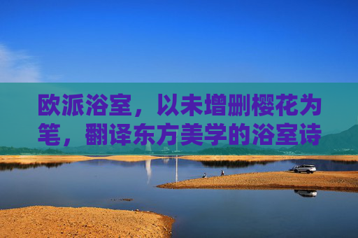 欧派浴室，以未增删樱花为笔，翻译东方美学的浴室诗篇，樱花作笔，欧派浴室书东方美学诗篇