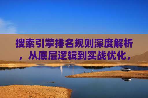 搜索引擎排名规则深度解析，从底层逻辑到实战优化，搜索引擎排名规则深度解析，从底层逻辑到实战优化