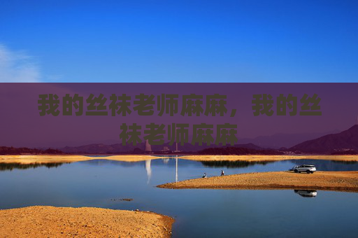 我的丝袜老师麻麻,我的丝袜老师麻麻 我的丝袜老师麻麻,我的丝袜老师麻麻