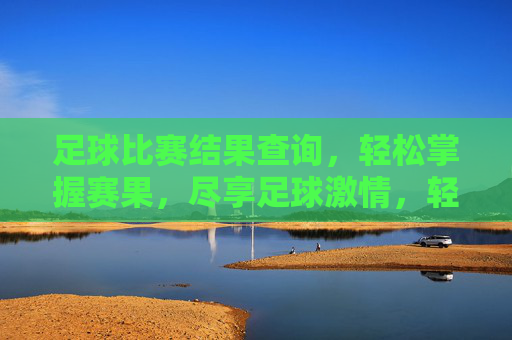 足球比赛结果查询,轻松掌握赛果,尽享足球激情,轻松掌握足球赛果,尽享比赛激情 足球比赛结果查询,轻松掌握赛果,尽享足球激情,轻松掌握足球赛果,尽享比赛激情