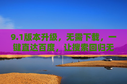 9.1版本升级，无需下载，一键直达百度，让搜索回归无负担时代，1升级，无需下载，一键直达百度，搜索回归无负担时代