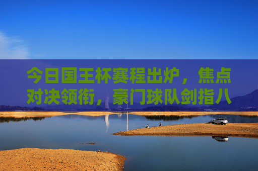 今日国王杯赛程出炉，焦点对决领衔，豪门球队剑指八强，国王杯赛程出炉，焦点对决领衔，豪门剑指八强
