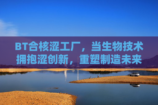 BT合核涩工厂，当生物技术拥抱涩创新，重塑制造未来，生物技术与涩创新合核，重塑制造未来