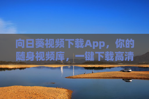 向日葵视频下载App，你的随身视频库，一键下载高清好片，向日葵视频下载App，随身一键下载高清好片