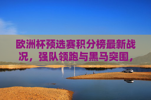 欧洲杯预选赛积分榜最新战况,强队领跑与黑马突围,晋级形势日趋明朗,欧洲杯预选赛积分榜,强队领跑黑马突围,晋级形势渐明朗 欧洲杯预选赛积分榜最新战况,强队领跑与黑马突围,晋级形势日趋明朗,欧洲杯预选赛积分榜,强队领跑黑马突围,晋级形势渐明朗