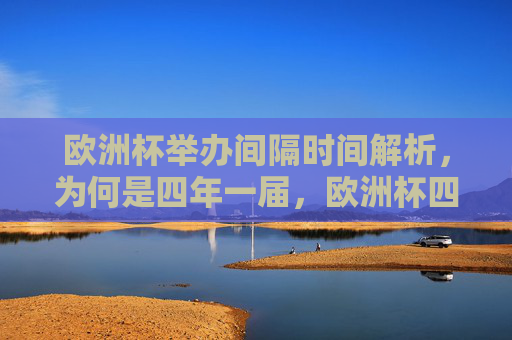 欧洲杯举办间隔时间解析，为何是四年一届，欧洲杯四年一届的间隔时间解析