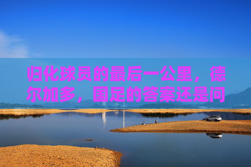 归化球员的最后一公里,德尔加多,国足的答案还是问号?德尔加多,归化球员的最后一公里,国足答案还是问号? 归化球员的最后一公里,德尔加多,国足的答案还是问号?德尔加多,归化球员的最后一公里,国足答案还是问号?