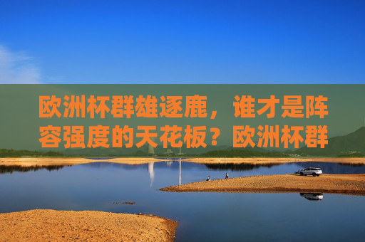 欧洲杯群雄逐鹿,谁才是阵容强度的天花板?欧洲杯群雄逐鹿,谁问鼎阵容强度天花板? 欧洲杯群雄逐鹿,谁才是阵容强度的天花板?欧洲杯群雄逐鹿,谁问鼎阵容强度天花板?