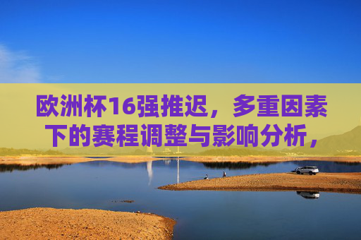 欧洲杯16强推迟，多重因素下的赛程调整与影响分析，欧洲杯16强推迟，多重因素下的赛程调整与影响分析