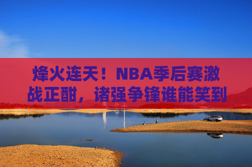 烽火连天!NBA季后赛激战正酣,诸强争锋谁能笑到最后?NBA季后赛烽火激战,诸强争锋谁能问鼎? 烽火连天!NBA季后赛激战正酣,诸强争锋谁能笑到最后?NBA季后赛烽火激战,诸强争锋谁能问鼎?