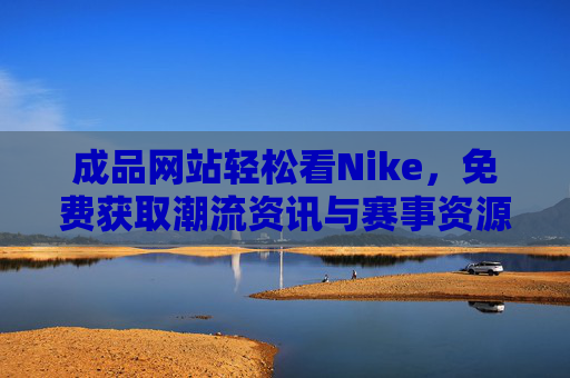 成品网站轻松看Nike,免费获取潮流资讯与赛事资源的实用指南,免费获取Nike潮流资讯与赛事资源,实用指南 成品网站轻松看Nike,免费获取潮流资讯与赛事资源的实用指南,免费获取Nike潮流资讯与赛事资源,实用指南