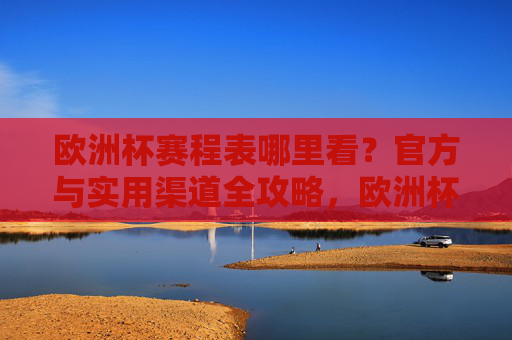 欧洲杯赛程表哪里看?官方与实用渠道全攻略,欧洲杯赛程表观看渠道,官方与实用全攻略 欧洲杯赛程表哪里看?官方与实用渠道全攻略,欧洲杯赛程表观看渠道,官方与实用全攻略