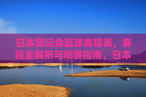 日本奥运会篮球赛程表,赛程全解析与观赛指南,日本奥运会篮球赛程表,全解析与观赛指南 日本奥运会篮球赛程表,赛程全解析与观赛指南,日本奥运会篮球赛程表,全解析与观赛指南