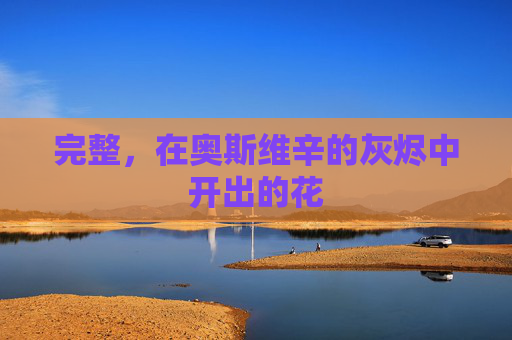 完整,在奥斯维辛的灰烬中开出的花 完整,在奥斯维辛的灰烬中开出的花