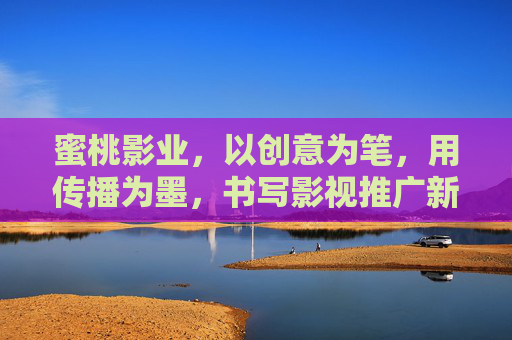 蜜桃影业，以创意为笔，用传播为墨，书写影视推广新篇章，蜜桃影业，创意为笔传播为墨，书写影视推广新篇章