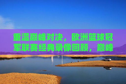重温巅峰对决，欧洲篮球冠军联赛经典录像回顾，巅峰对决，欧洲篮球冠军联赛经典录像回顾
