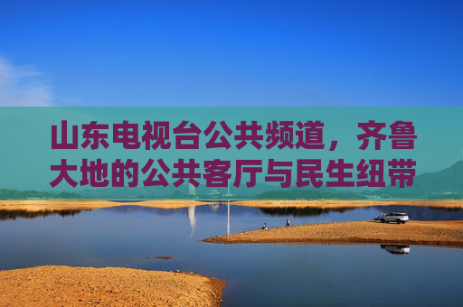 山东电视台公共频道,齐鲁大地的公共客厅与民生纽带,山东公共频道,齐鲁公共客厅与民生纽带 山东电视台公共频道,齐鲁大地的公共客厅与民生纽带,山东公共频道,齐鲁公共客厅与民生纽带