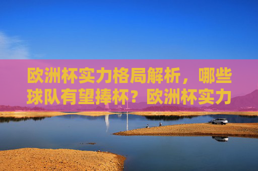 欧洲杯实力格局解析，哪些球队有望捧杯？欧洲杯实力格局解析，哪些球队有望捧杯？