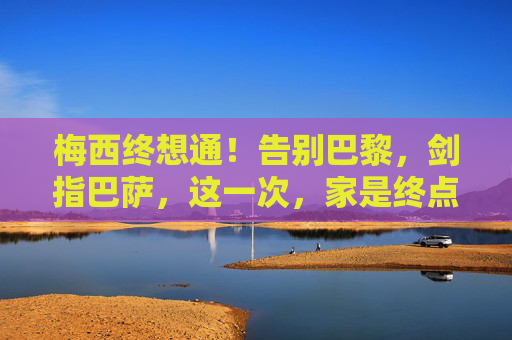 梅西终想通！告别巴黎，剑指巴萨，这一次，家是终点，梅西终想通！告别巴黎，剑指巴萨，家是终点