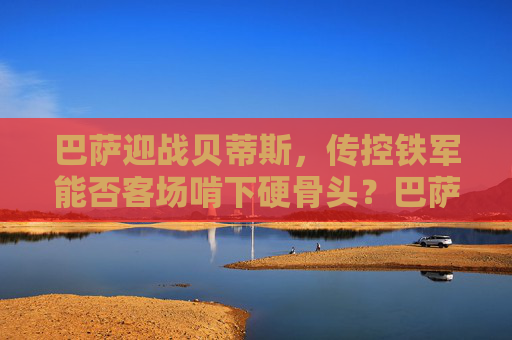 巴萨迎战贝蒂斯，传控铁军能否客场啃下硬骨头？巴萨客场迎战贝蒂斯，传控铁军能否啃下硬骨头？