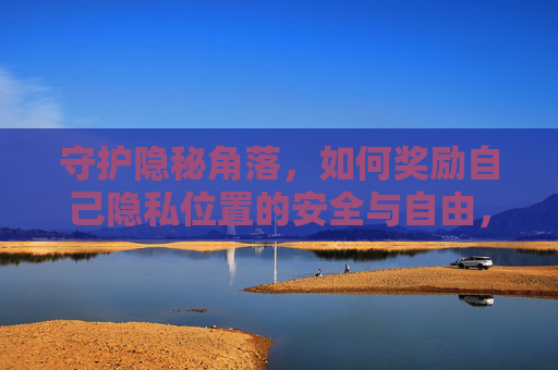 守护隐秘角落，如何奖励自己隐私位置的安全与自由，守护隐私角落，安享安全自由