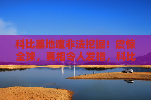 科比墓地遭非法挖掘！震惊全球，真相令人发指，科比墓地遭非法挖掘！震惊全球，真相令人发指