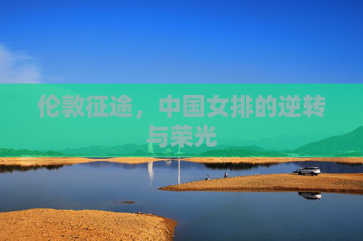 伦敦征途，中国女排的逆转与荣光