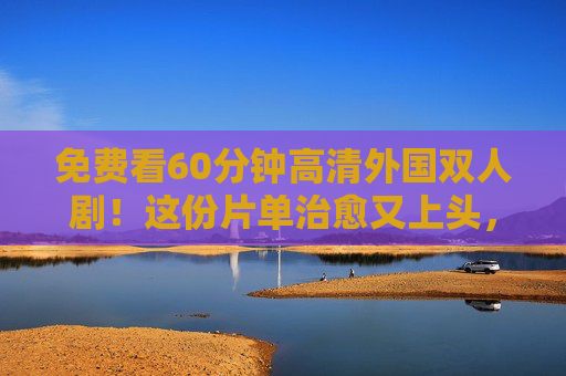 免费看60分钟高清外国双人剧！这份片单治愈又上头，免费60分钟高清外国双人剧治愈上头片单