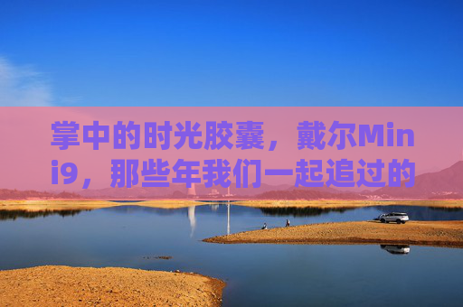 掌中的时光胶囊，戴尔Mini9，那些年我们一起追过的口袋电脑，戴尔Mini9，掌中时光胶囊，那些年追过的口袋电脑